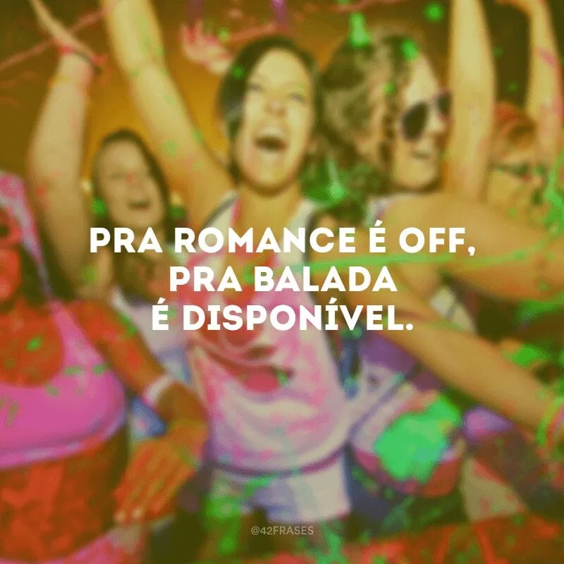Pra romance é off, pra balada é disponível. 