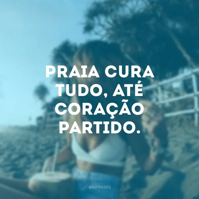 Praia cura tudo, até coração partido.