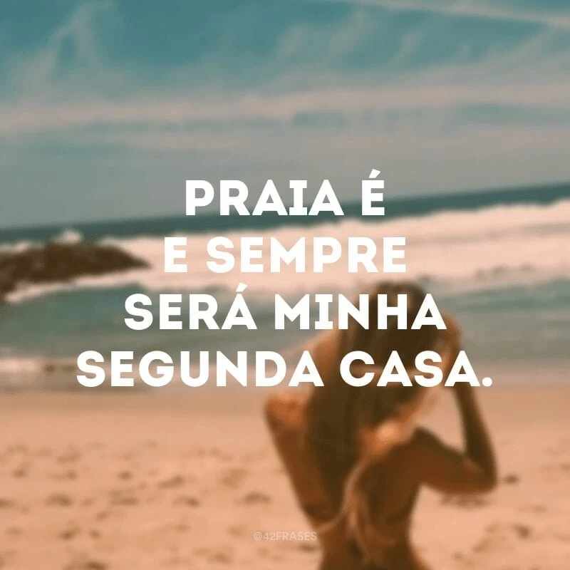 Praia é e sempre será minha segunda casa.