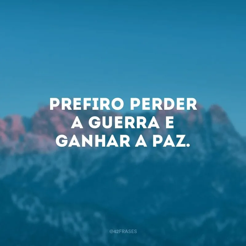 Prefiro perder a guerra e ganhar a paz. 