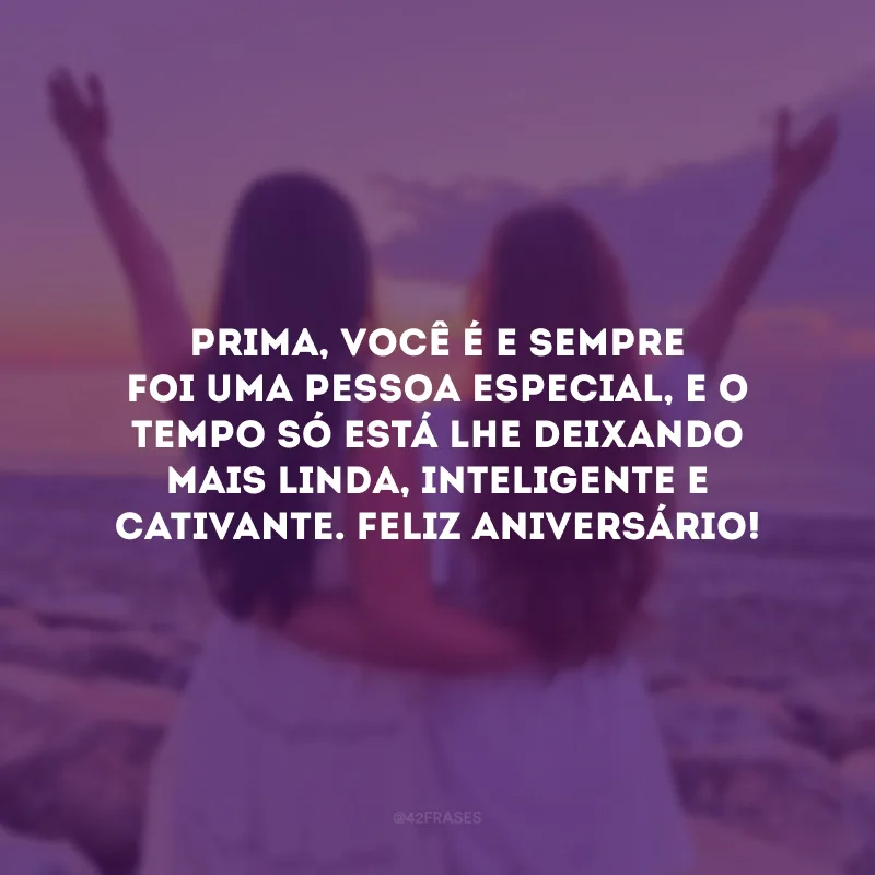 Prima, você é e sempre foi uma pessoa especial, e o tempo só está lhe deixando mais linda, inteligente e cativante. Feliz aniversário!