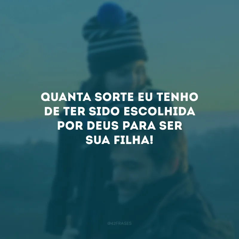 Quanta sorte eu tenho de ter sido escolhida por Deus para ser sua filha!