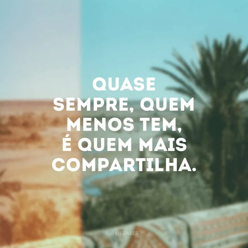 Quase sempre, quem menos tem, é quem mais compartilha.
