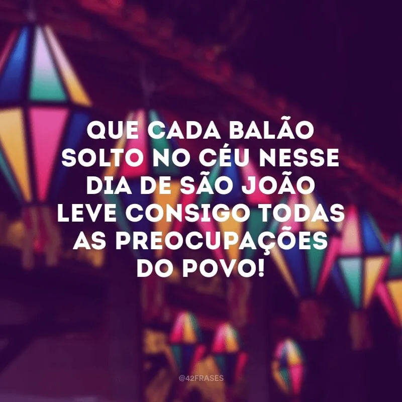 Que cada balão solto no céu nesse dia de São João leve consigo todas as preocupações do povo!
