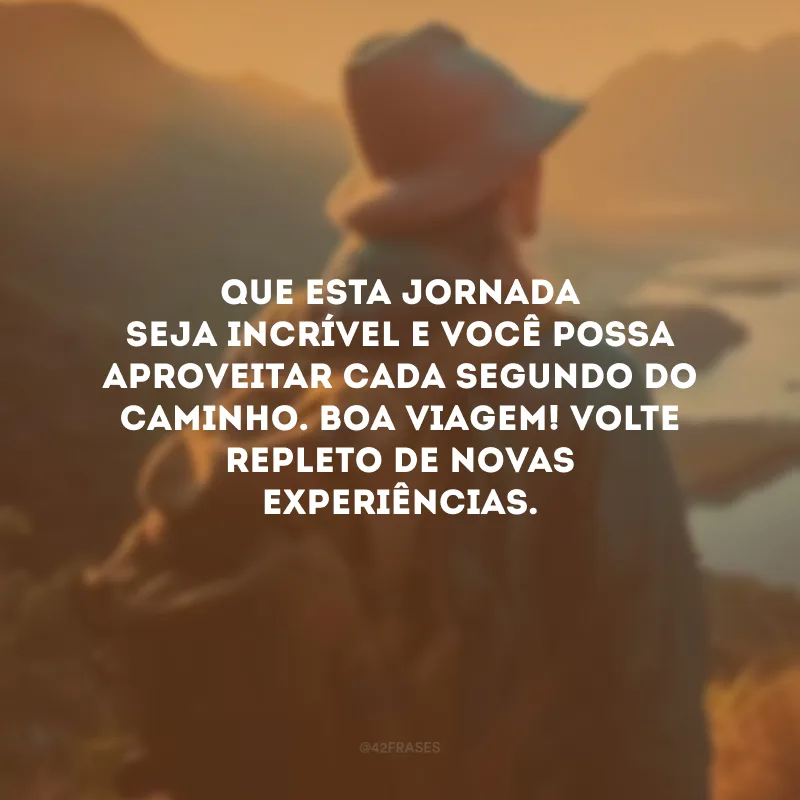 Que esta jornada seja incrível e você possa aproveitar cada segundo do caminho. Boa viagem! Volte repleto de novas experiências.