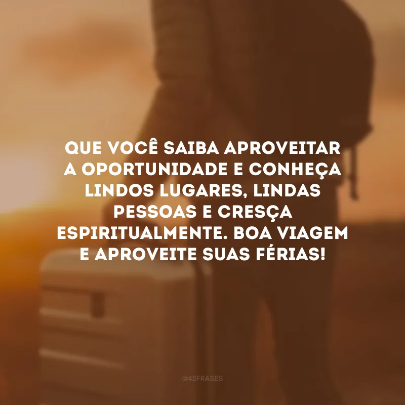 Que você saiba aproveitar a oportunidade e conheça lindos lugares, lindas pessoas e cresça espiritualmente. Boa viagem e aproveite suas férias!