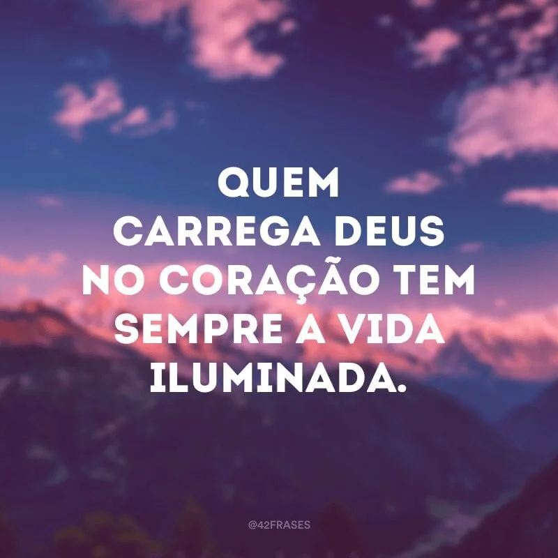 Quem carrega Deus no coração tem sempre a vida iluminada.