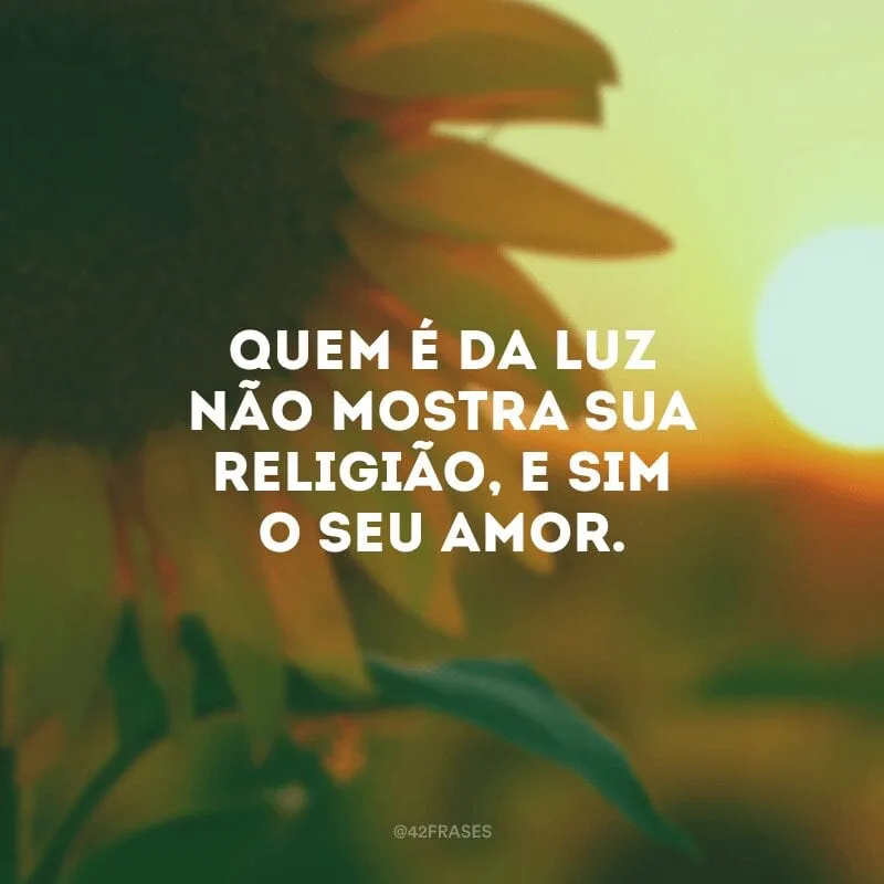 Quem é da luz não mostra sua religião, e sim o seu amor. 