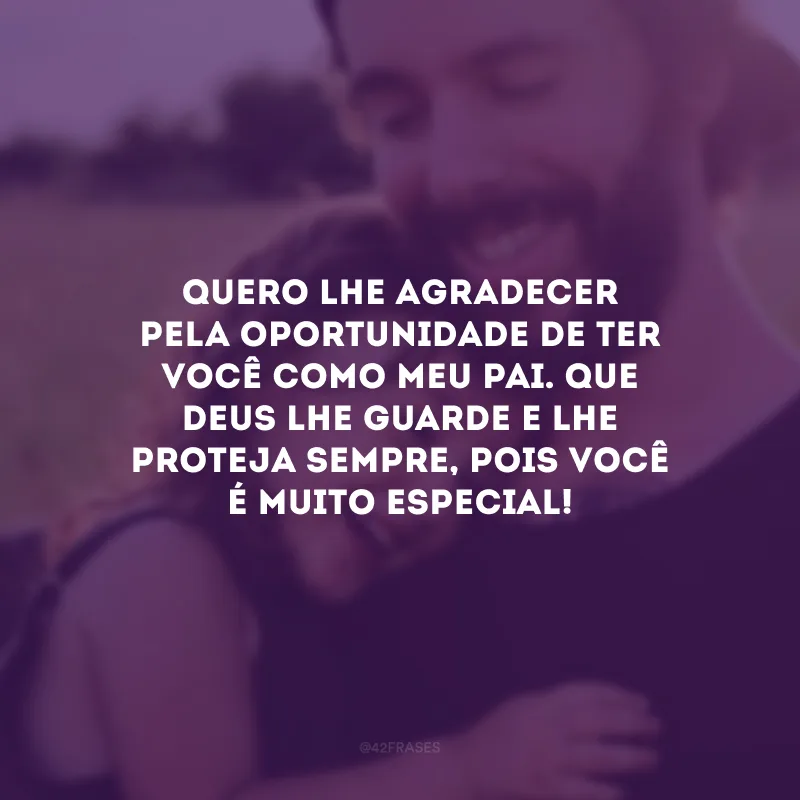Quero lhe agradecer pela oportunidade de ter você como meu pai. Que Deus lhe guarde e lhe proteja sempre, pois você é muito especial!