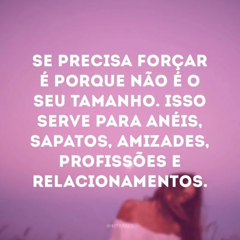 Se precisa forçar é porque não é o seu tamanho. Isso serve para anéis, sapatos, amizades, profissões e relacionamentos.