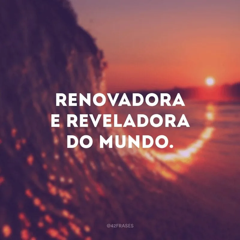 Renovadora e reveladora do mundo.