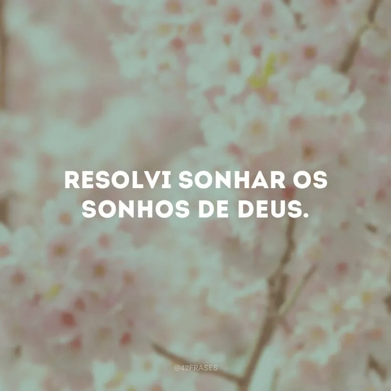 Resolvi sonhar os sonhos de Deus.