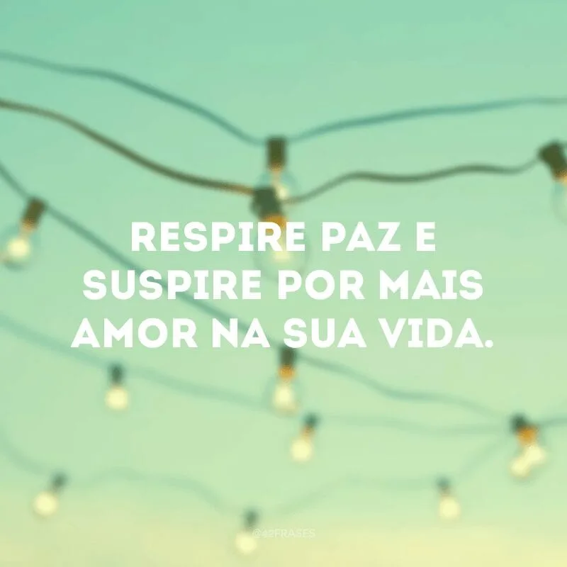 Respire paz e suspire por mais amor na sua vida. 