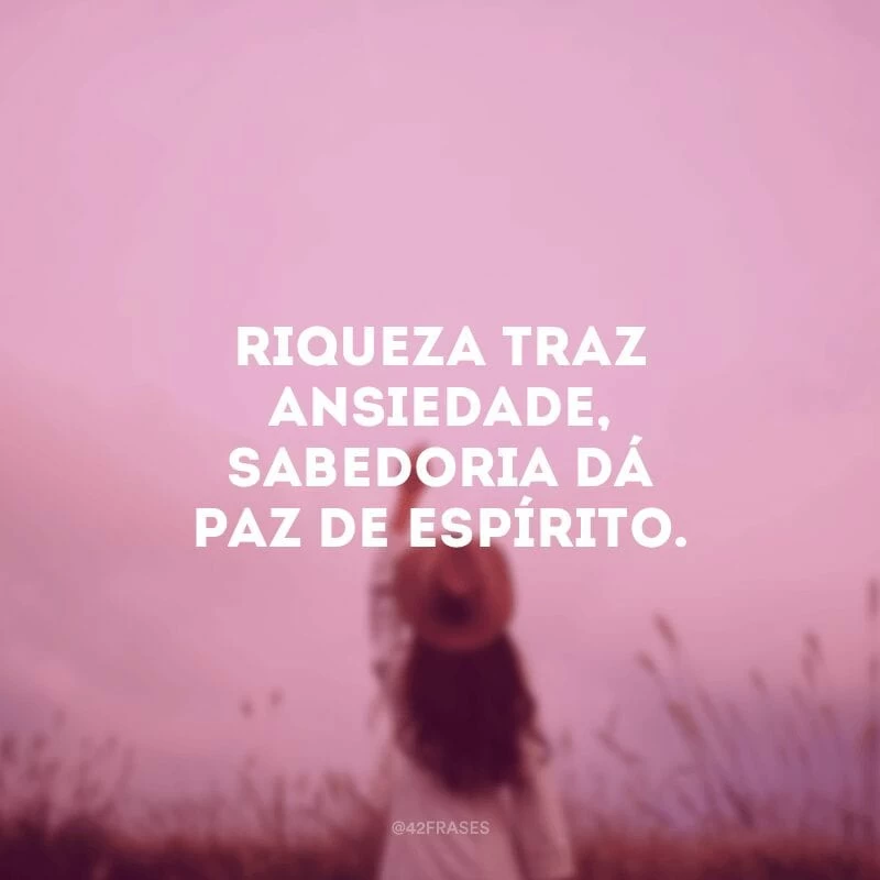 Riqueza traz ansiedade, sabedoria dá paz de espírito.