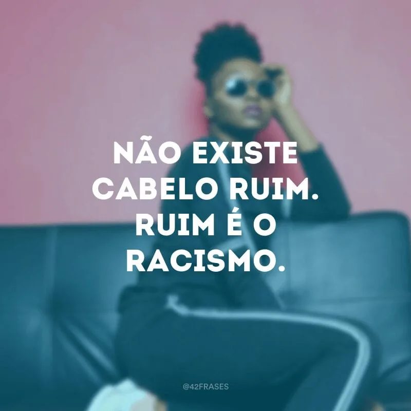 Não existe cabelo ruim. Ruim é o racismo.