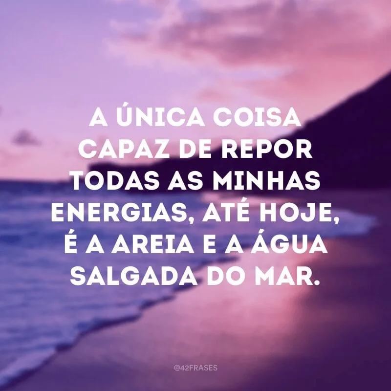 A única coisa capaz de repor todas as minhas energias, até hoje, é a areia e a água salgada do mar.