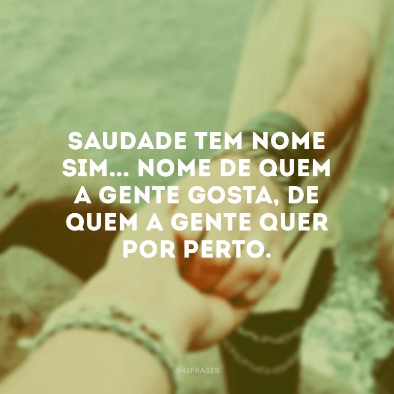 Saudade tem nome sim... Nome de quem a gente gosta, de quem a gente quer por perto.