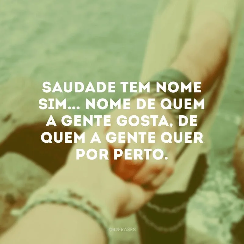 Saudade tem nome sim... Nome de quem a gente gosta, de quem a gente quer por perto.
