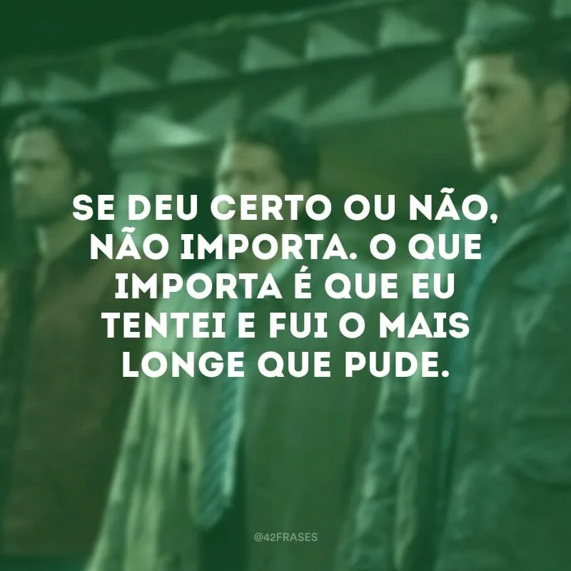 Se deu certo ou não, não importa. O que importa é que eu tentei e fui o mais longe que pude.