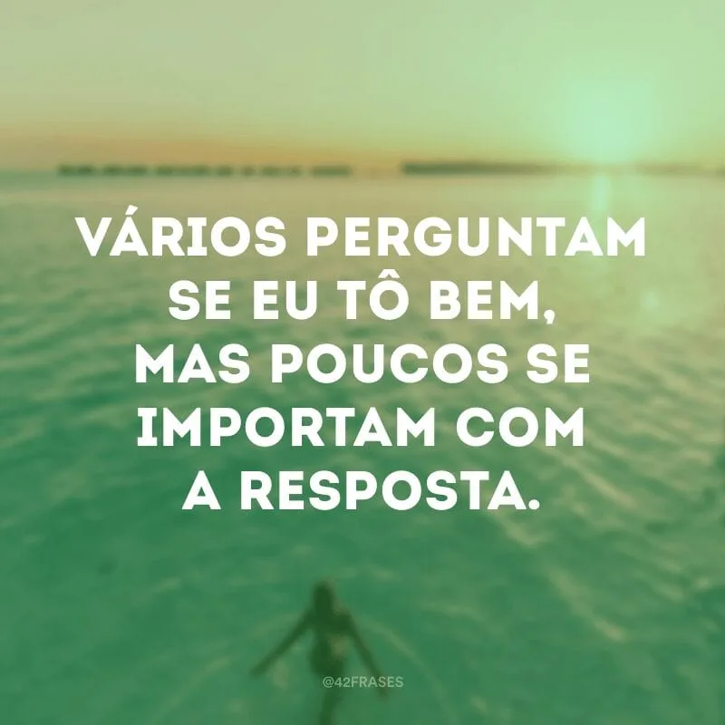 Vários perguntam se eu tô bem, mas poucos se importam com a resposta. 