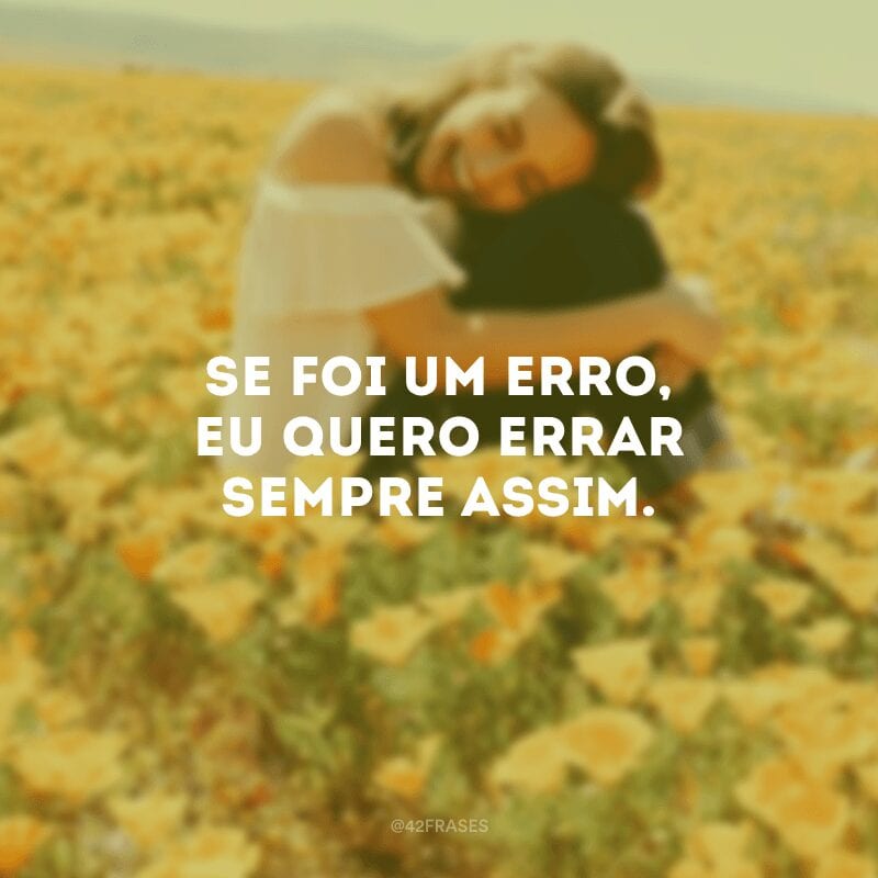 Se foi um erro, eu quero errar sempre assim.