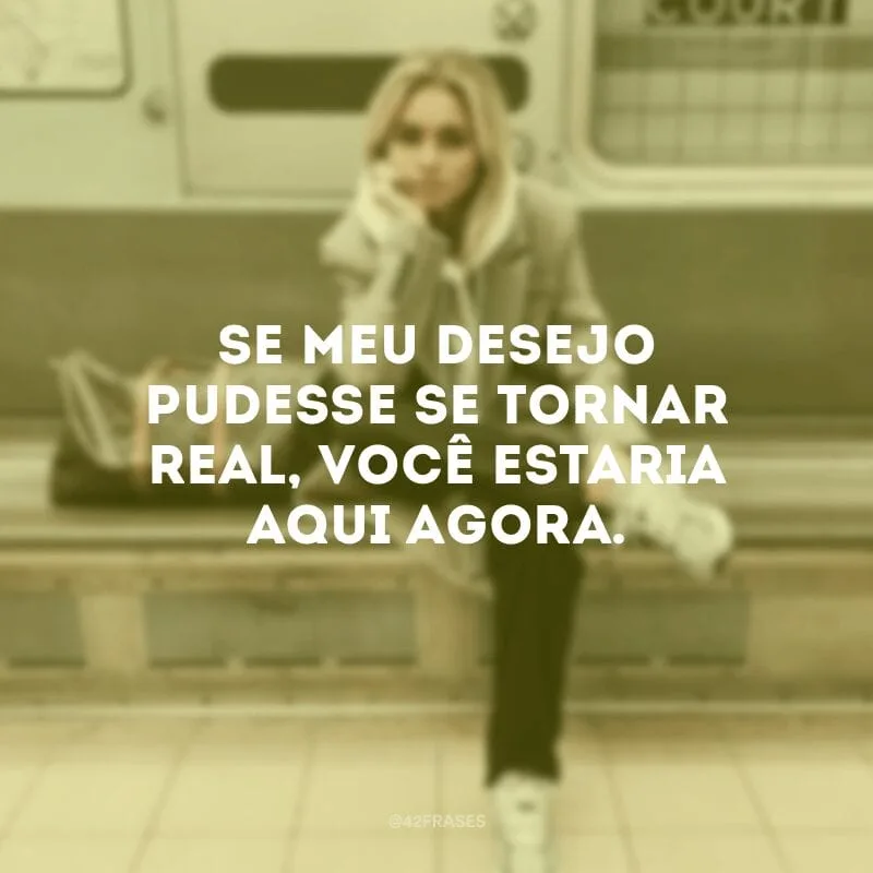 Se meu desejo pudesse se tornar real, você estaria aqui agora.