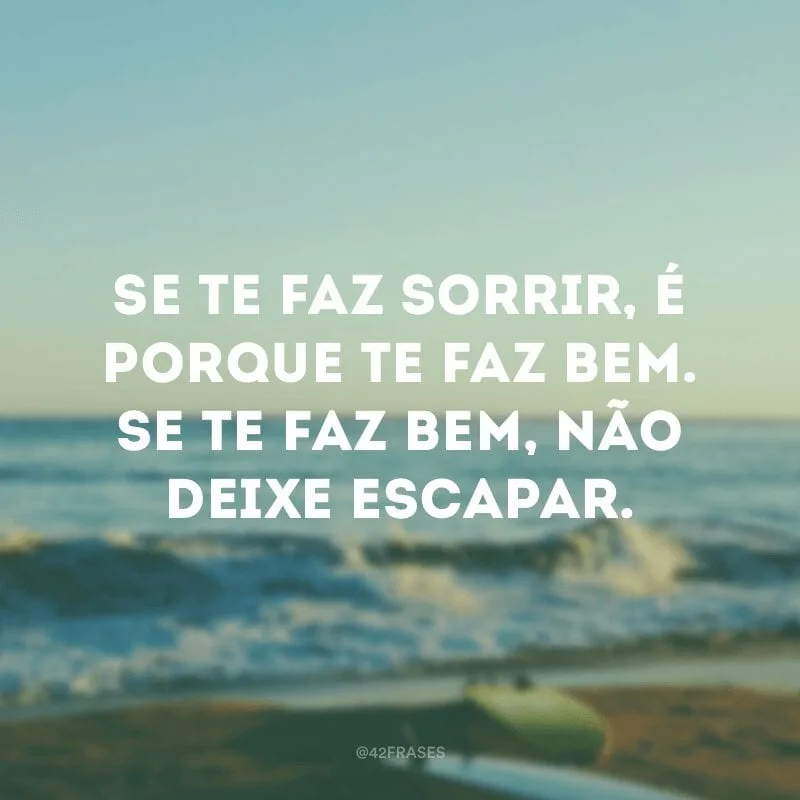 Se te faz sorrir, é porque te faz bem. Se te faz bem, não deixe escapar.