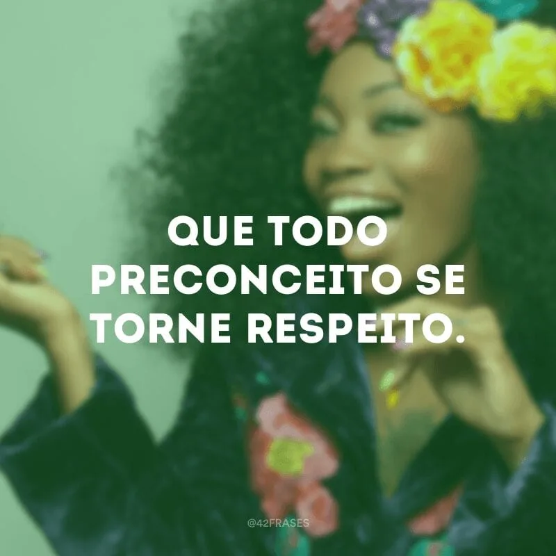 Que todo preconceito se torne em respeito.