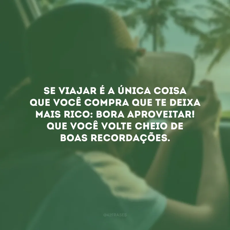 Se viajar é a única coisa que você compra que te deixa mais rico: bora aproveitar! Que você volte cheio de boas recordações.