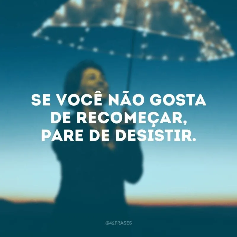 Se você não gosta de recomeçar, pare de desistir.