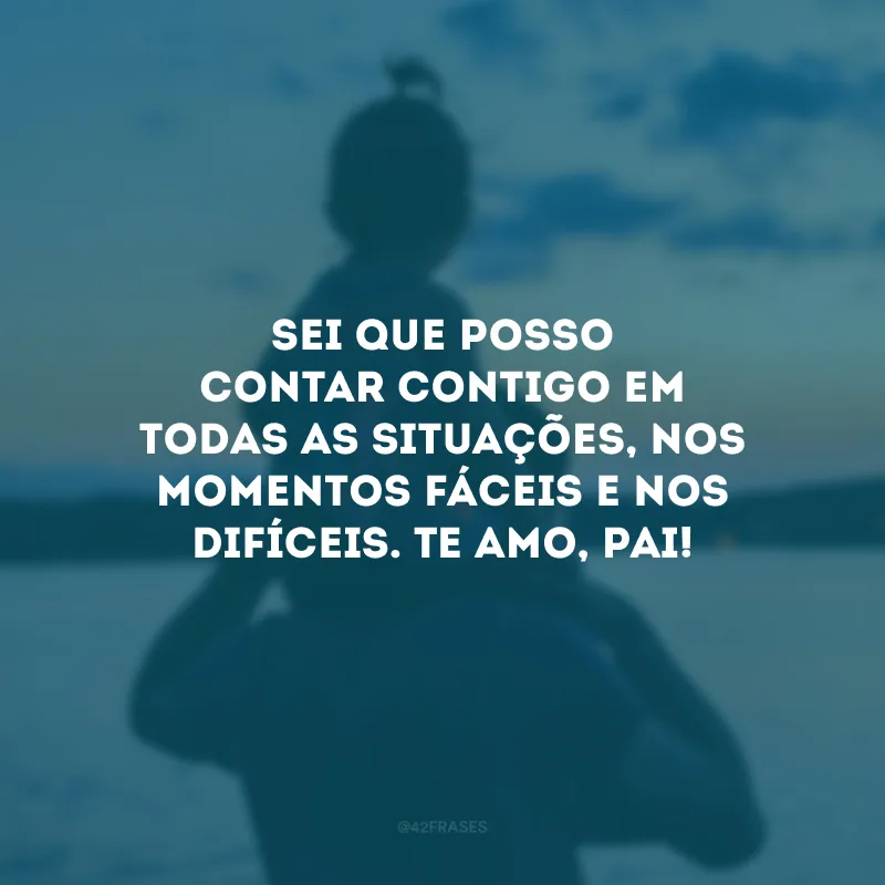 Sei que posso contar contigo em todas as situações, nos momentos fáceis e nos difíceis. Te amo, pai! 