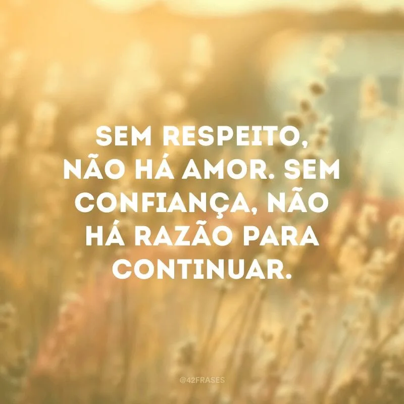 Sem respeito, não há amor. Sem confiança, não há razão para continuar.