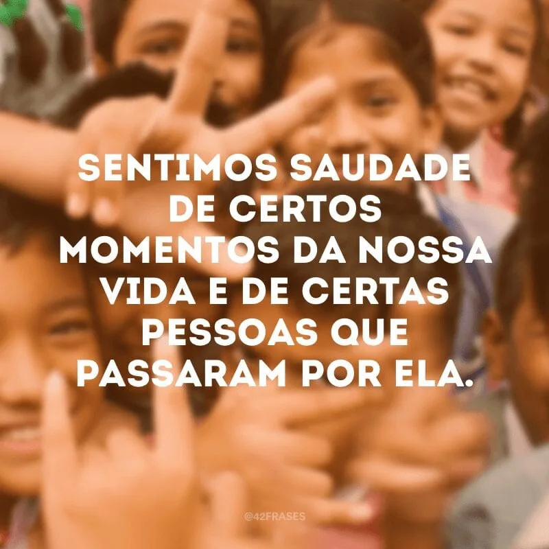 Sentimos saudade de certos momentos da nossa vida e de certas pessoas que passaram por ela.