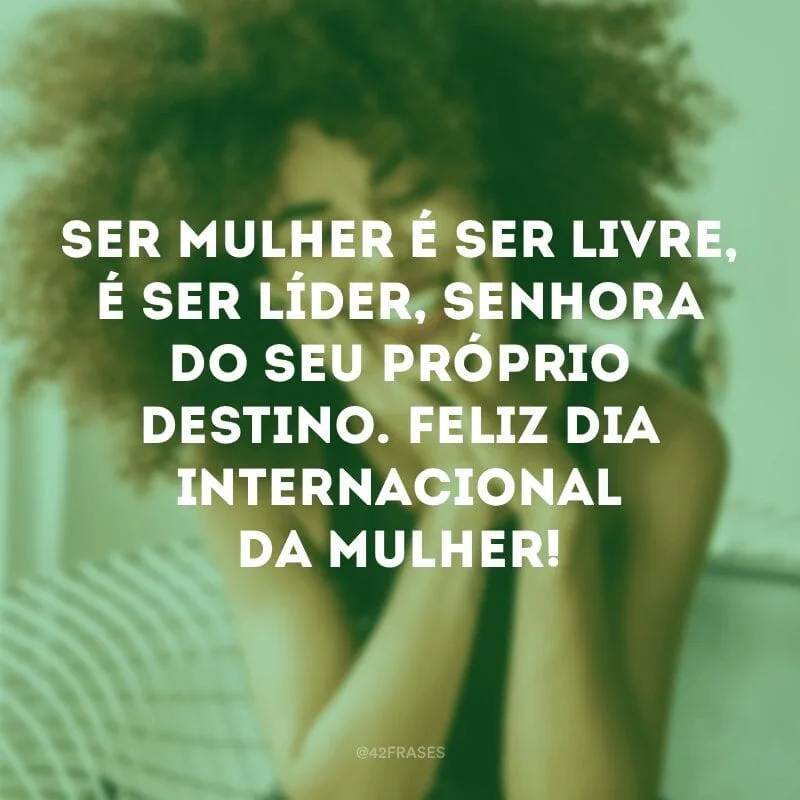 Ser mulher é ser livre, é ser líder, senhora do seu próprio destino. Feliz Dia Internacional da Mulher!