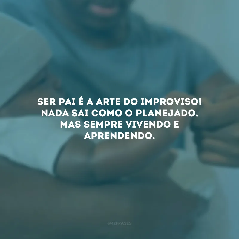 Ser pai é a arte do improviso! Nada sai como o planejado, mas sempre vivendo e aprendendo.