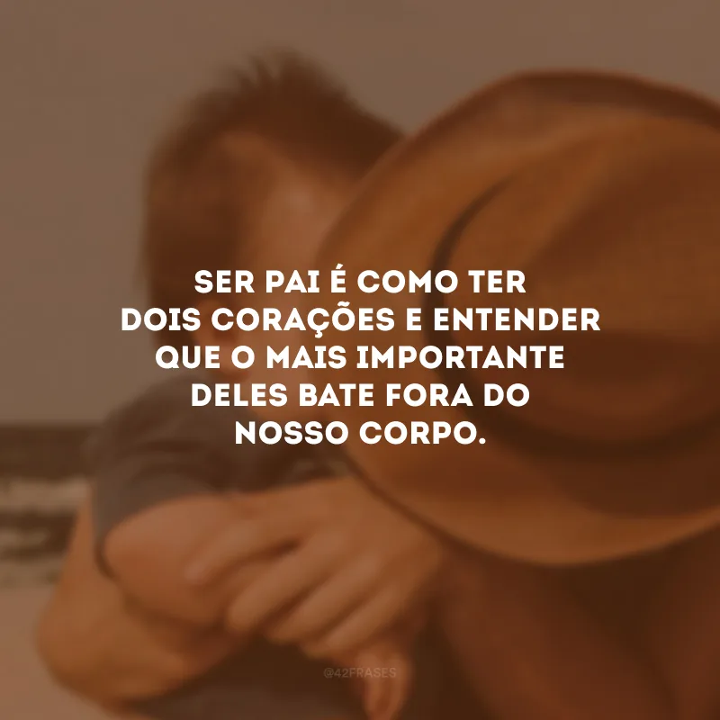 Ser pai é como ter dois corações e entender que o mais importante deles bate fora do nosso corpo. 