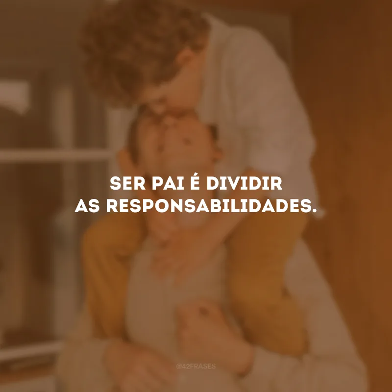 Ser pai é dividir as responsabilidades.