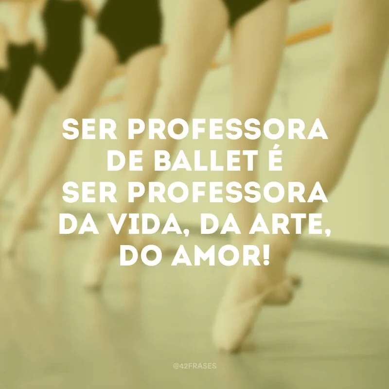 Ser professora de ballet é ser professora da vida, da arte, do amor!