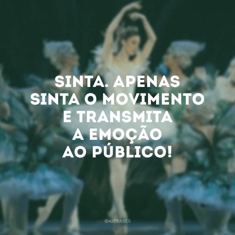 Sinta. Apenas sinta o movimento e transmita a emoção ao público!