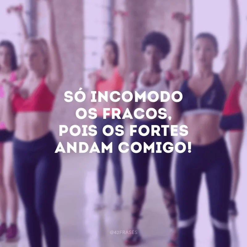 Só incomodo os fracos, pois os fortes andam comigo!