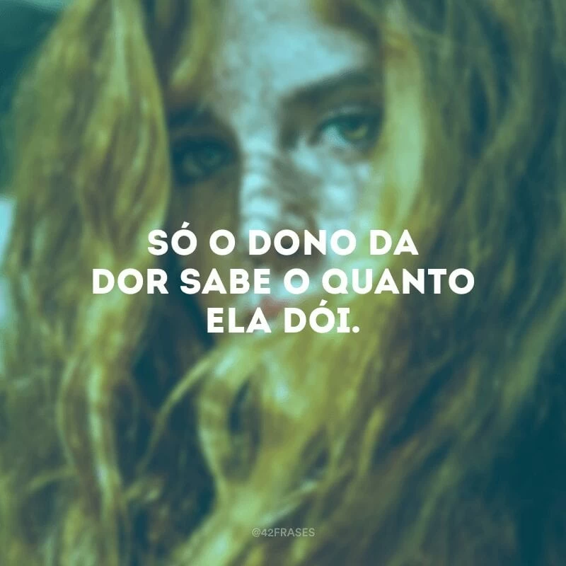 Só o dono da dor sabe o quanto ela dói.