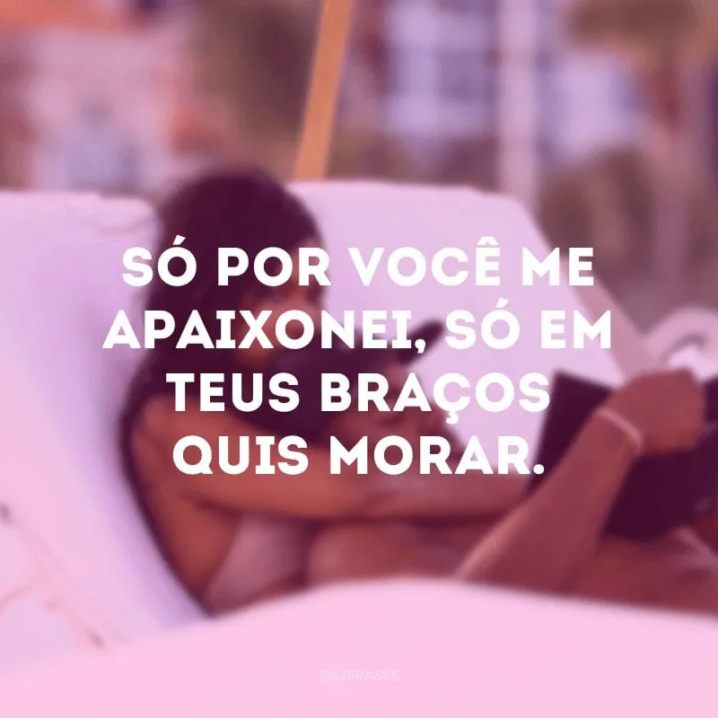 Só por você me apaixonei, só em teus braços quis morar. 