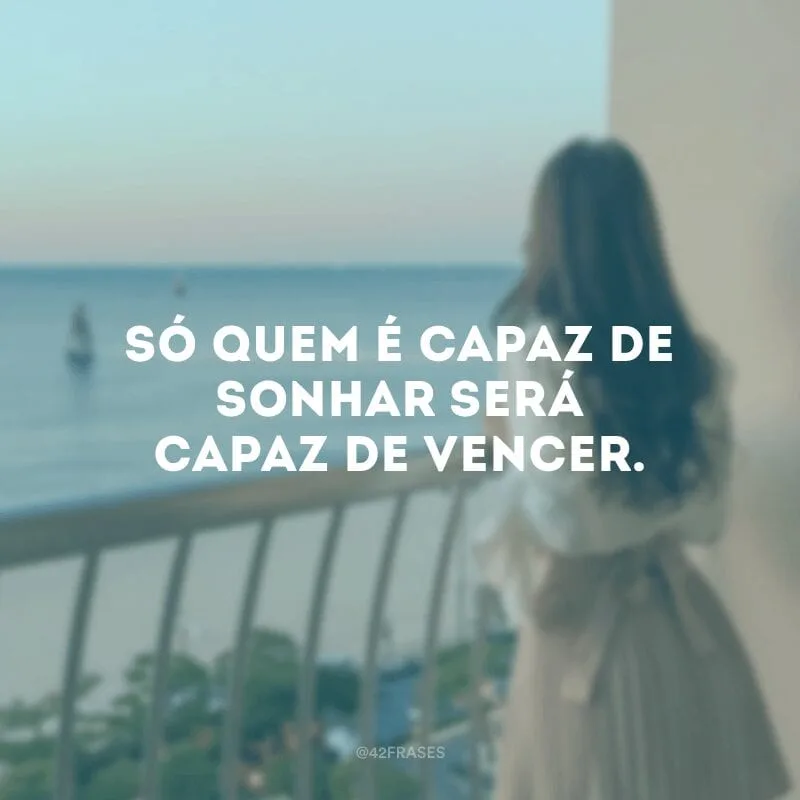 Só quem é capaz de sonhar será capaz de vencer.
