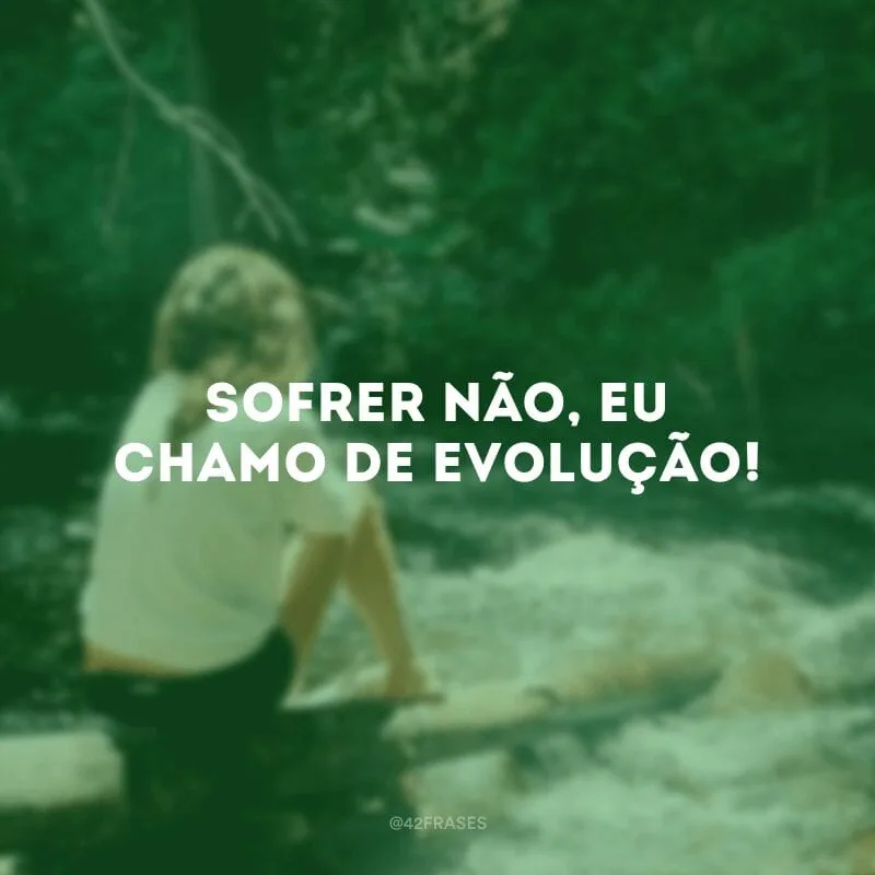 Sofrer não, eu chamo de evolução!