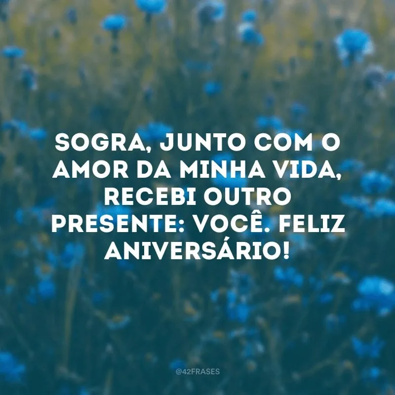 Sogra, junto com o amor da minha vida, recebi outro presente: você. Feliz aniversário!