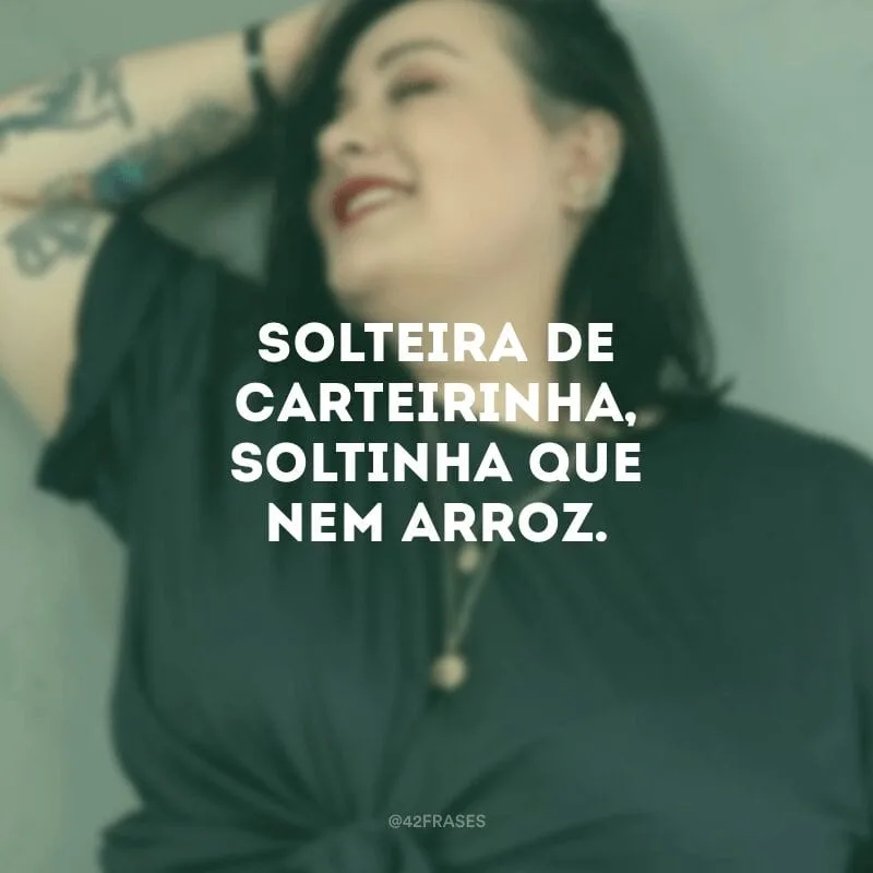 Solteira de carteirinha, soltinha que nem arroz. 