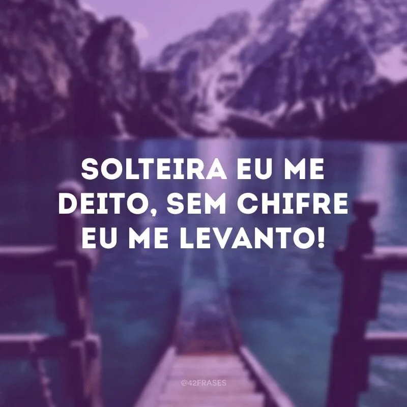 Solteira eu me deito, sem chifre eu me levanto!