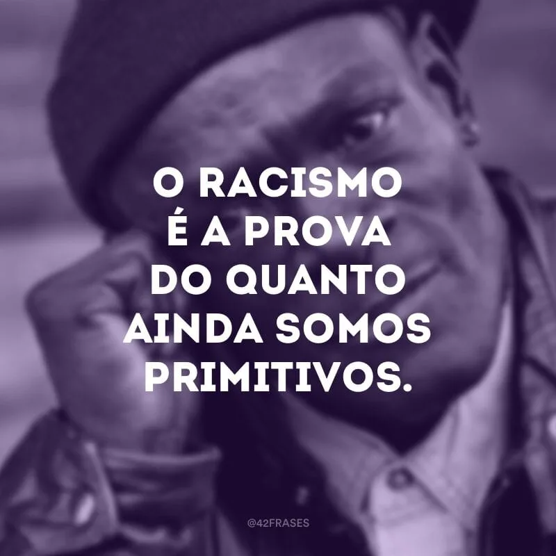 O racismo é a prova o quanto ainda somos primitivos. 