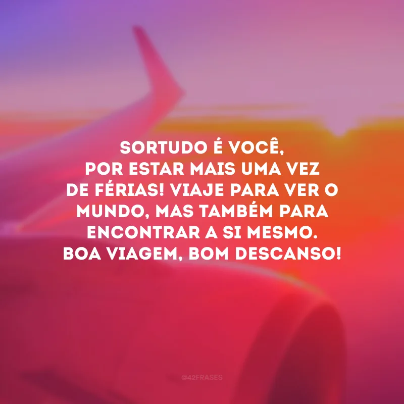Sortudo é você, por estar mais uma vez de férias! Viaje para ver o mundo, mas também para encontrar a si mesmo. Boa viagem, bom descanso!