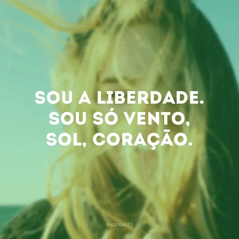 Sou a liberdade. Sou só vento, sol, coração.